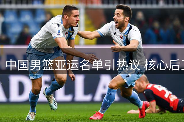 中国男篮亚运名单引热议 核心后卫缺阵埋隐患