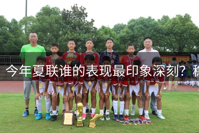 今年夏联谁的表现最印象深刻？稳扎稳打布泽尔 活力爆表威尔逊