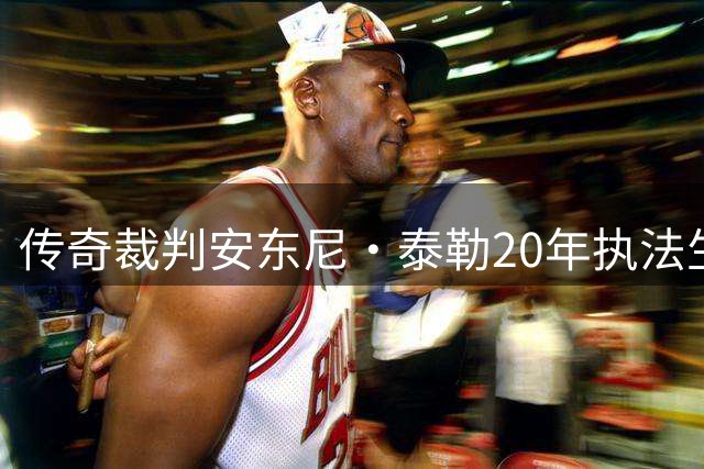 传奇裁判安东尼·泰勒20年执法生涯收官，宣布退役
