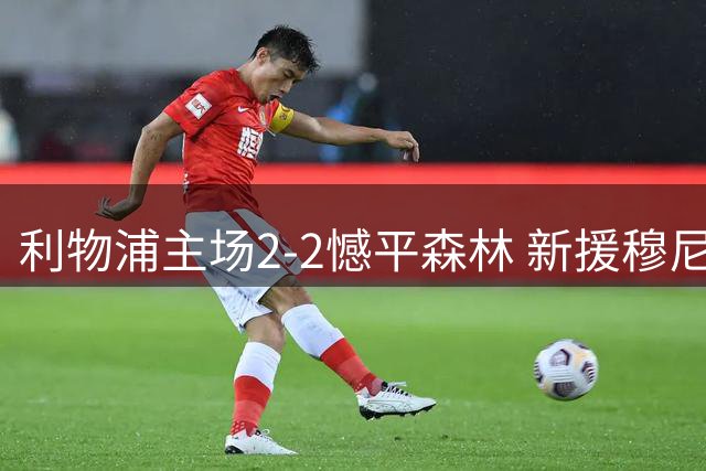 利物浦主场2-2憾平森林 新援穆尼奥斯斩获处子球