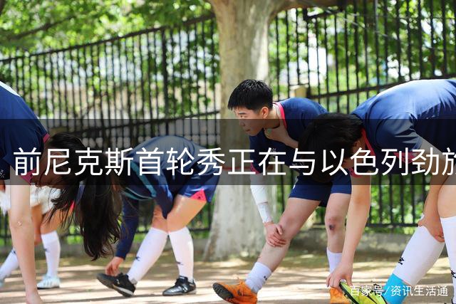 前尼克斯首轮秀正在与以色列劲旅接触，他将离开希腊豪门？