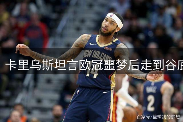 卡里乌斯坦言欧冠噩梦后走到谷底：一度想退役，如今率队重生