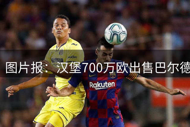 图片报：汉堡700万欧出售巴尔德，对法维的预期价是800万-900万欧