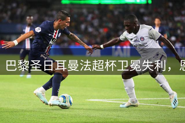 巴黎圣日耳曼法超杯卫冕失利，恩里克避谈两名主力未来
