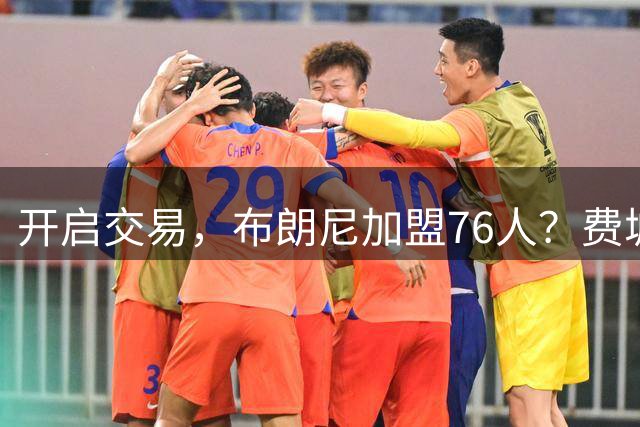 开启交易，布朗尼加盟76人？费城计划曝光，湖人官宣，詹姆斯支持