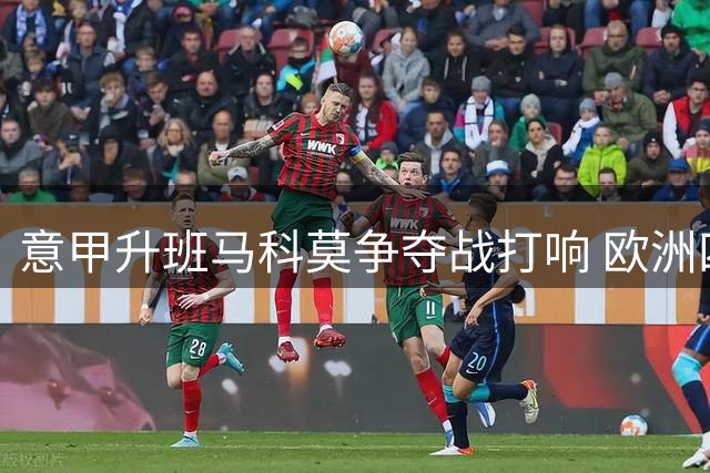 意甲升班马科莫争夺战打响 欧洲四强竞逐荷甲射手王帕罗特