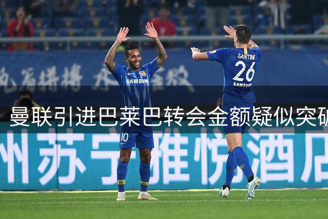 曼联引进巴莱巴转会金额疑似突破7000万英镑
