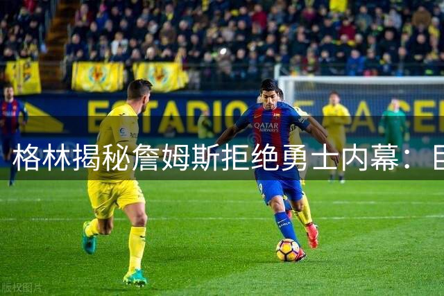 格林揭秘詹姆斯拒绝勇士内幕：巨星组合背后难承舆论之重