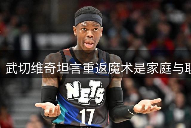 武切维奇坦言重返魔术是家庭与职业生涯的双赢选择