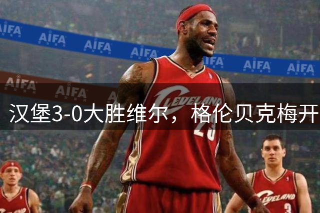 汉堡3-0大胜维尔，格伦贝克梅开二度，路易斯-莱姆克传射