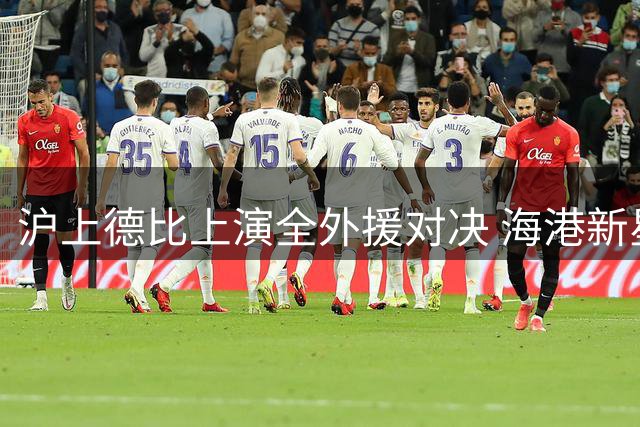 沪上德比上演全外援对决 海港新星李新翔迎首发良机