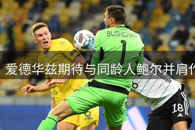 爱德华兹期待与同龄人鲍尔并肩作战