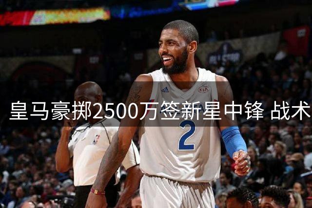 皇马豪掷2500万签新星中锋 战术拼图能否激活姆总巅峰战力？