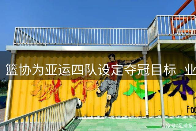 篮协为亚运四队设定夺冠目标 业内坦言压力不小