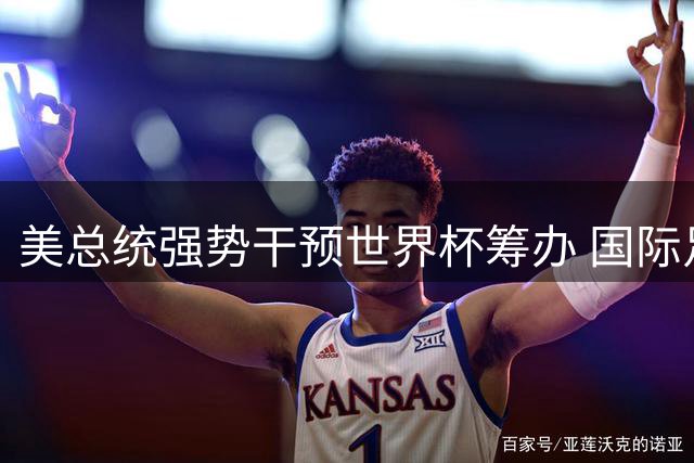 美总统强势干预世界杯筹办 国际足联中立性面临严峻考验