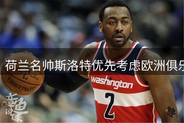 荷兰名帅斯洛特优先考虑欧洲俱乐部 国家队执教计划暂缓