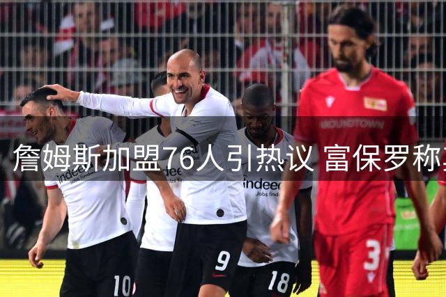 詹姆斯加盟76人引热议 富保罗称其将成最强二当家助力马克西
