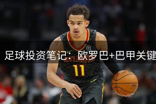 足球投资笔记：欧罗巴+巴甲关键战深度战术解读与赛事走向预测