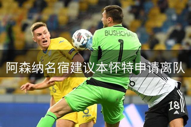 阿森纳名宿建议本怀特申请离队