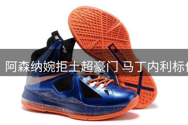 阿森纳婉拒土超豪门 马丁内利标价六千万欧