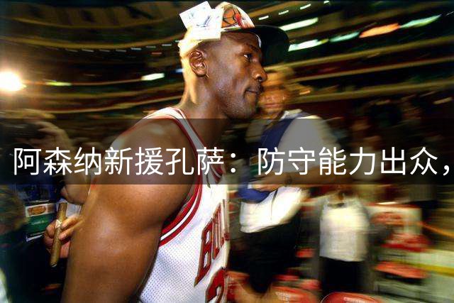 阿森纳新援孔萨：防守能力出众，萨卡最爱单挑对象