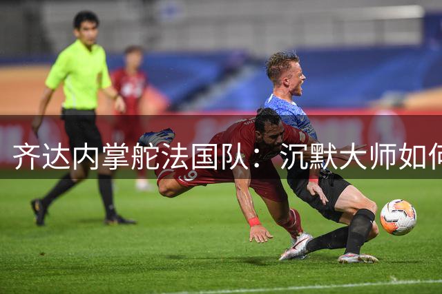 齐达内掌舵法国队：沉默大师如何应对媒体聚光灯风暴