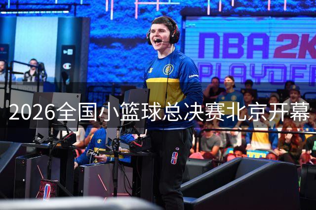 2026全国小篮球总决赛北京开幕 王昕强调快乐篮球理念