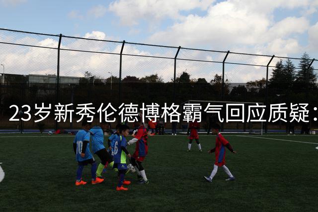 23岁新秀伦德博格霸气回应质疑：年龄不是阻碍 我会用实力说话