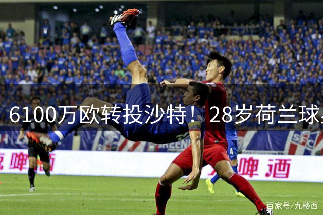 6100万欧转投沙特！28岁荷兰球星：在5年1亿欧肥约前 没必要再装了