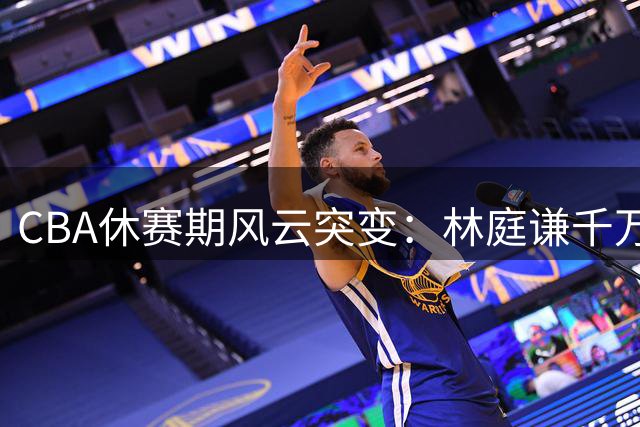 CBA休赛期风云突变：林庭谦千万年薪转战台湾联赛 首钢豪签布朗宏远静默引争议