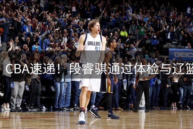 CBA速递！段睿骐通过体检与辽篮合练，高诗岩退出国家队原因出炉，范子铭想留在北京，北京有意莫兰德