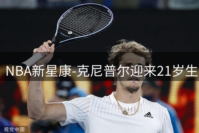 NBA新星康-克尼普尔迎来21岁生日，黄蜂队未来可期