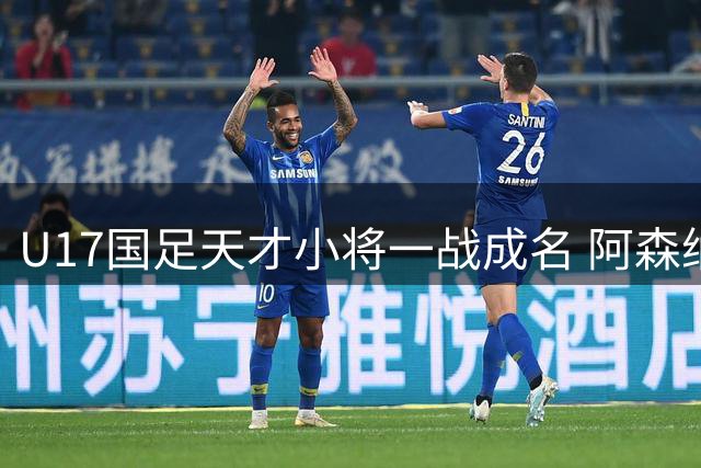 U17国足天才小将一战成名 阿森纳青训教练直言其将成中国足球希望之星